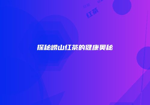 探秘崂山红茶的健康奥秘