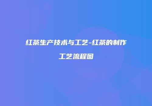 红茶生产技术与工艺-红茶的制作工艺流程图