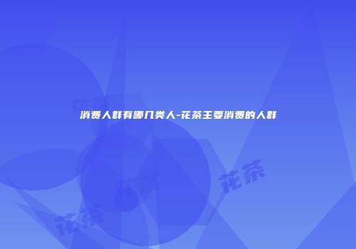 消费人群有哪几类人-花茶主要消费的人群