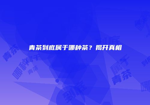 青茶到底属于哪种茶？揭开真相