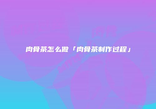肉骨茶怎么做「肉骨茶制作过程」