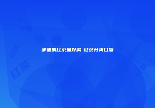 哪里的红茶最好喝-红茶分类口感