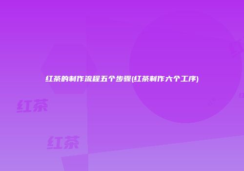 红茶的制作流程五个步骤(红茶制作六个工序)