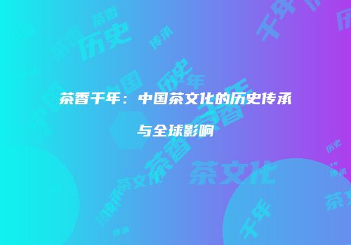 茶香千年：中国茶文化的历史传承与全球影响