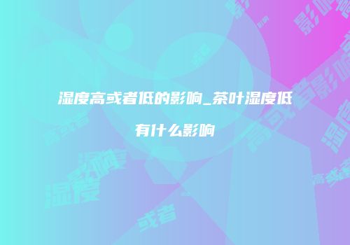 湿度高或者低的影响_茶叶湿度低有什么影响