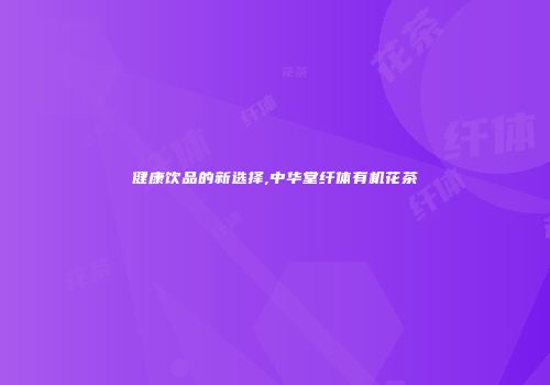 健康饮品的新选择,中华堂纤体有机花茶