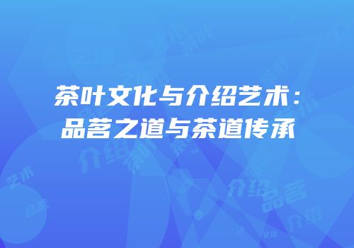 茶叶文化与介绍艺术：品茗之道与茶道传承