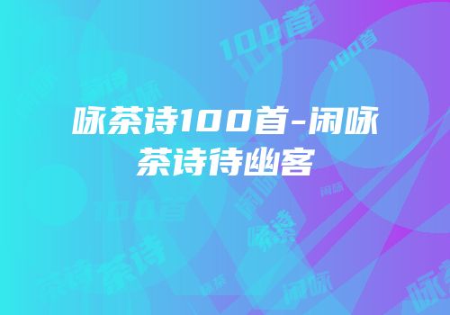 咏茶诗100首-闲咏茶诗待幽客