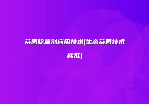 茶园除草剂应用技术(生态茶园技术标准)