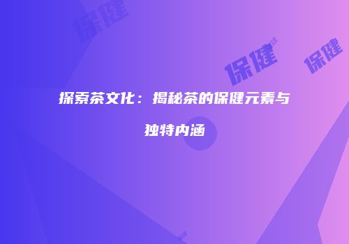 探索茶文化：揭秘茶的保健元素与独特内涵