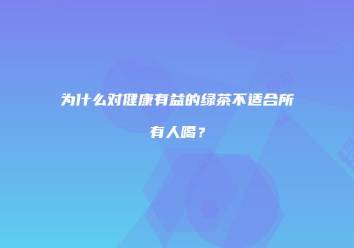 为什么对健康有益的绿茶不适合所有人喝？