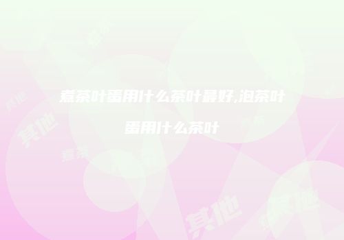 煮茶叶蛋用什么茶叶最好,泡茶叶蛋用什么茶叶