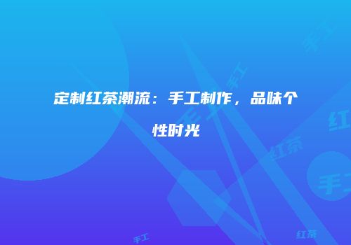 定制红茶潮流：手工制作，品味个性时光