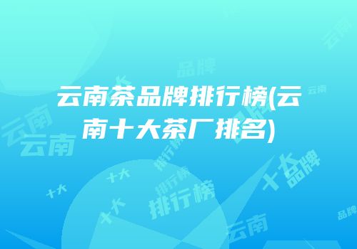 云南茶品牌排行榜(云南十大茶厂排名)