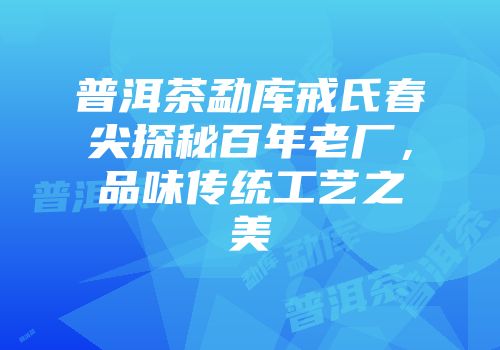 普洱茶勐库戒氏春尖探秘百年老厂，品味传统工艺之美