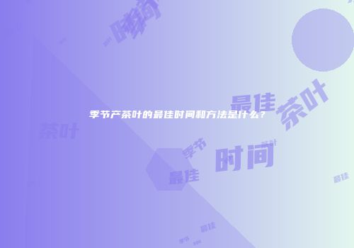 季节产茶叶的最佳时间和方法是什么？
