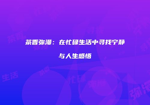 茶香弥漫：在忙碌生活中寻找宁静与人生感悟