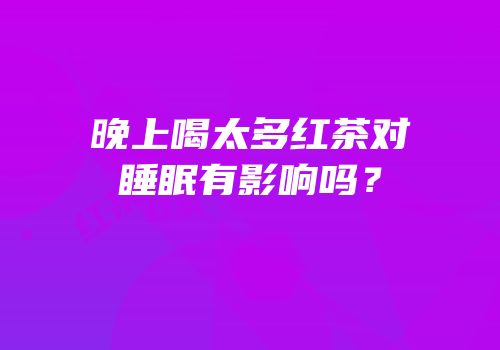 晚上喝太多红茶对睡眠有影响吗？