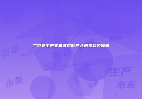 二茶类生产变革与茶叶产业未来趋势解析