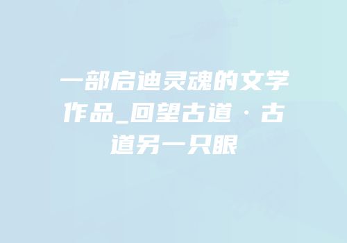一部启迪灵魂的文学作品_回望古道·古道另一只眼