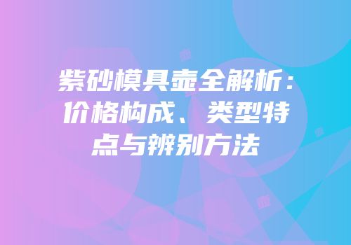 紫砂模具壶全解析：价格构成、类型特点与辨别方法