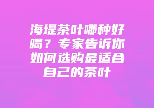 海堤茶叶哪种好喝？专家告诉你如何选购最适合自己的茶叶