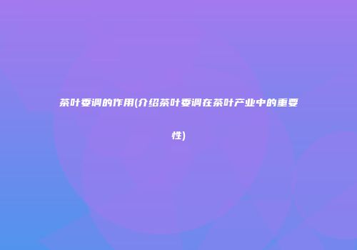 茶叶委调的作用(介绍茶叶委调在茶叶产业中的重要性)