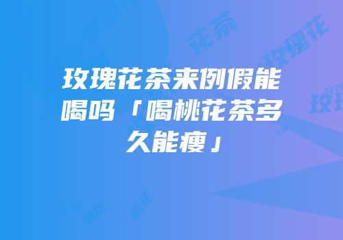 玫瑰花茶来例假能喝吗「喝桃花茶多久能瘦」