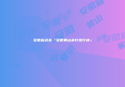 安徽省名茶「安徽黄山茶叶排行榜」