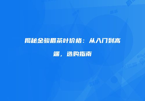 揭秘金骏眉茶叶价格：从入门到高端，选购指南