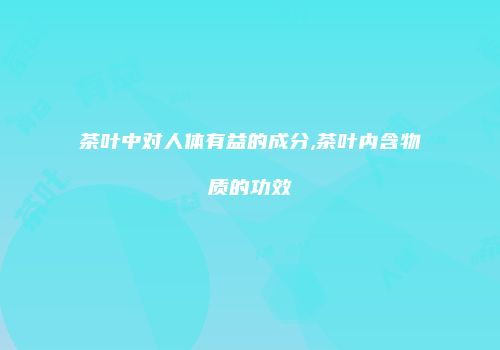 茶叶中对人体有益的成分,茶叶内含物质的功效