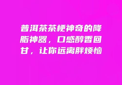 普洱茶茶梗神奇的降脂神器，口感醇香回甘，让你远离胖烦恼