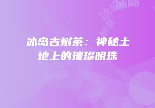 冰岛古树茶：神秘土地上的璀璨明珠