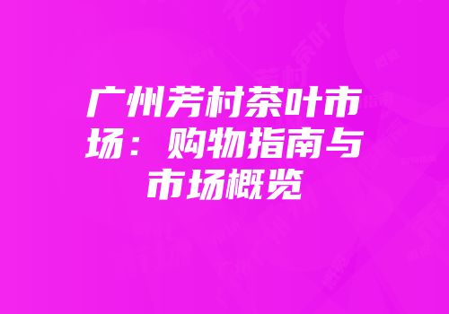 广州芳村茶叶市场：购物指南与市场概览
