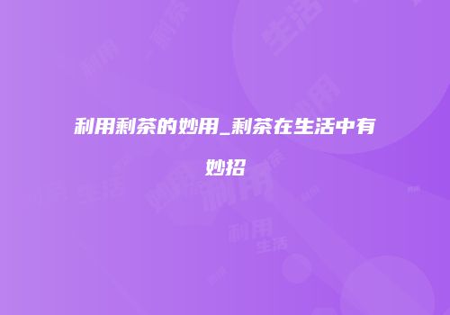 利用剩茶的妙用_剩茶在生活中有妙招