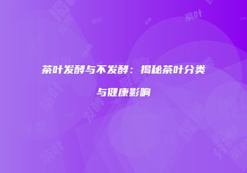 茶叶发酵与不发酵：揭秘茶叶分类与健康影响