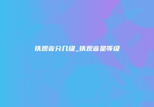 铁观音分几级_铁观音是等级