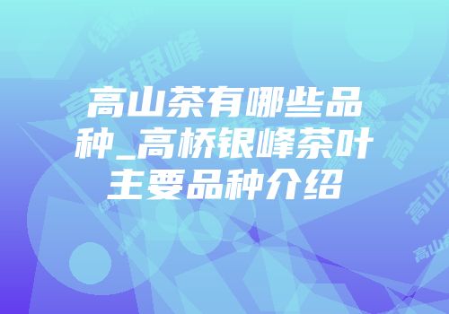 高山茶有哪些品种_高桥银峰茶叶主要品种介绍
