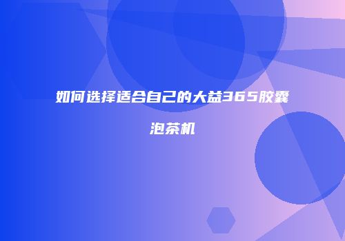 如何选择适合自己的大益365胶囊泡茶机