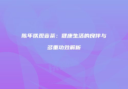 陈年铁观音茶：健康生活的良伴与多重功效解析
