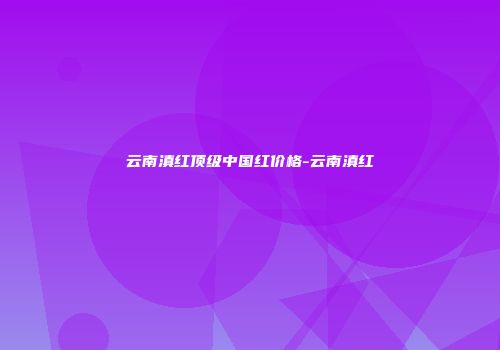 云南滇红顶级中国红价格-云南滇红