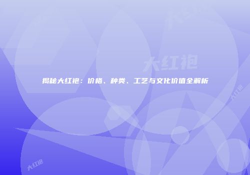 揭秘大红袍：价格、种类、工艺与文化价值全解析