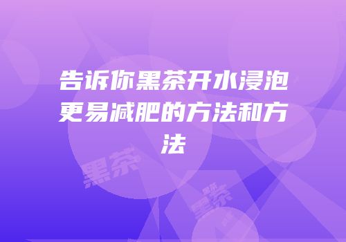 告诉你黑茶开水浸泡更易减肥的方法和方法