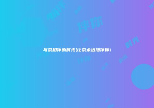 与茶相伴的时光(让茶永远陪伴你)