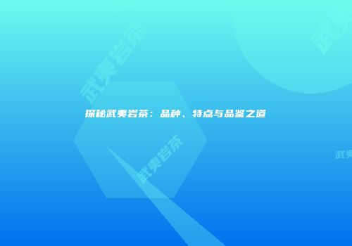 探秘武夷岩茶：品种、特点与品鉴之道