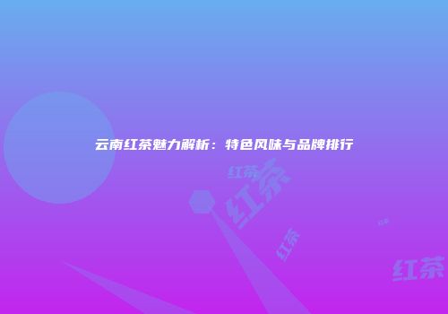 云南红茶魅力解析：特色风味与品牌排行