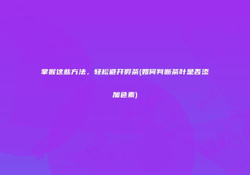 掌握这些方法，轻松避开假茶(如何判断茶叶是否添加色素)