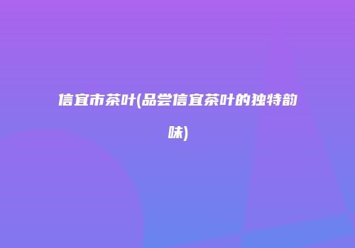 信宜市茶叶(品尝信宜茶叶的独特韵味)
