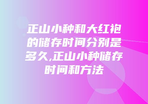 正山小种和大红袍的储存时间分别是多久,正山小种储存时间和方法
