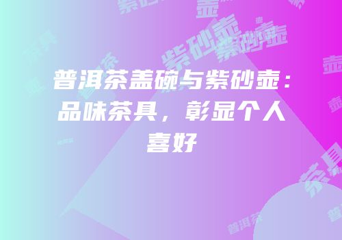 普洱茶盖碗与紫砂壶：品味茶具，彰显个人喜好